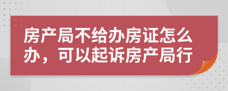 房产局不给办房证怎么办，可以起诉房产局行