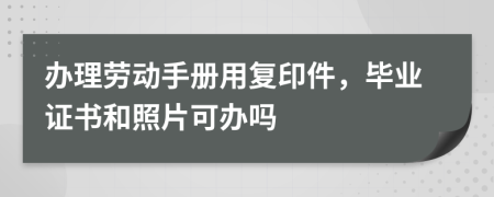 办理劳动手册用复印件，毕业证书和照片可办吗