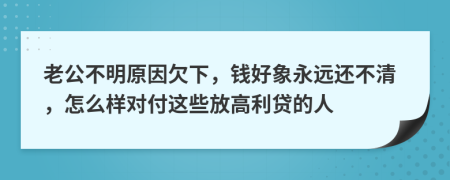 老公不明原因欠下，钱好象永远还不清，怎么样对付这些放高利贷的人