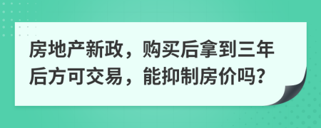 房地产新政，购买后拿到三年后方可交易，能抑制房价吗？