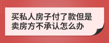 买私人房子付了款但是卖房方不承认怎么办