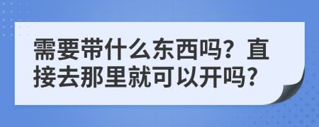 需要带什么东西吗？直接去那里就可以开吗?