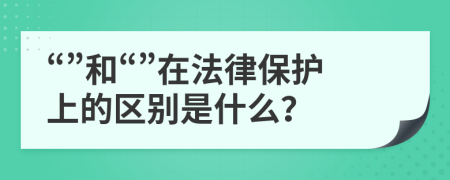 “”和“”在法律保护上的区别是什么？