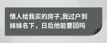 情人给我买的房子,我过户到妹妹名下，日后他能要回吗