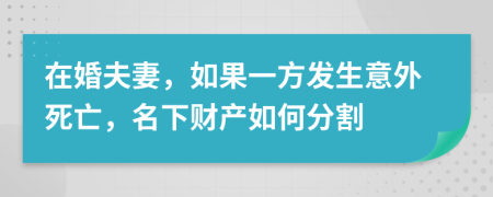 在婚夫妻，如果一方发生意外死亡，名下财产如何分割