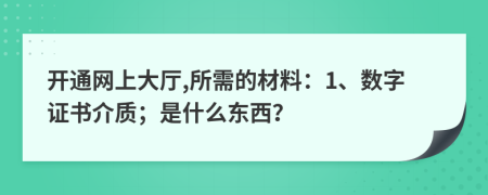 开通网上大厅,所需的材料：1、数字证书介质；是什么东西？