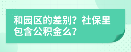 和园区的差别？社保里包含公积金么？