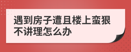 遇到房子遭且楼上蛮狠不讲理怎么办