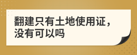 翻建只有土地使用证，没有可以吗