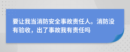 要让我当消防安全事故责任人。消防没有验收，出了事故我有责任吗