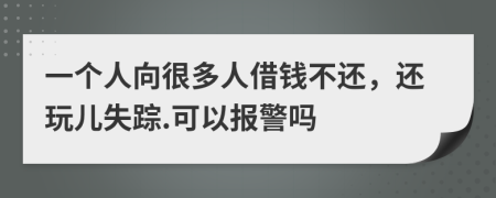 一个人向很多人借钱不还，还玩儿失踪.可以报警吗