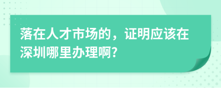 落在人才市场的，证明应该在深圳哪里办理啊?