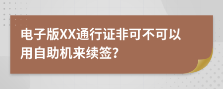 电子版XX通行证非可不可以用自助机来续签？