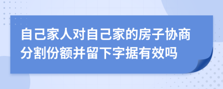 自己家人对自己家的房子协商分割份额并留下字据有效吗