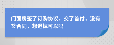 门面房签了订购协议，交了首付，没有签合同，想退掉可以吗