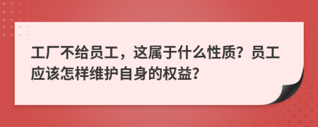 工厂不给员工，这属于什么性质？员工应该怎样维护自身的权益？