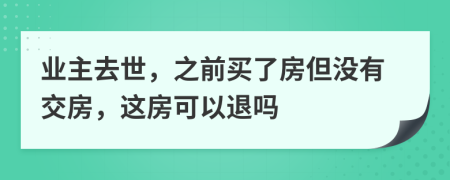 业主去世，之前买了房但没有交房，这房可以退吗