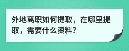 外地离职如何提取，在哪里提取，需要什么资料？