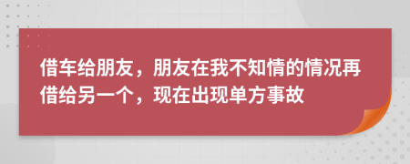 借车给朋友，朋友在我不知情的情况再借给另一个，现在出现单方事故