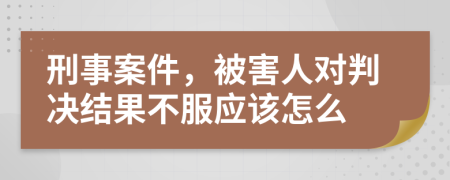 刑事案件，被害人对判决结果不服应该怎么