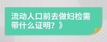 流动人口前去做妇检需带什么证明？》