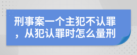 刑事案一个主犯不认罪，从犯认罪时怎么量刑