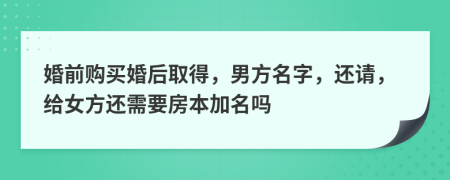 婚前购买婚后取得，男方名字，还请，给女方还需要房本加名吗