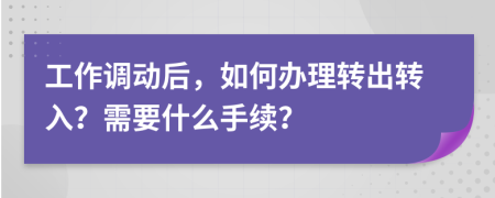 工作调动后，如何办理转出转入？需要什么手续？