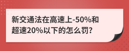 新交通法在高速上-50%和超速20%以下的怎么罚？