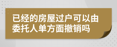 已经的房屋过户可以由委托人单方面撤销吗