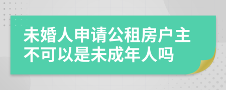 未婚人申请公租房户主不可以是未成年人吗