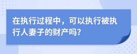 在执行过程中，可以执行被执行人妻子的财产吗？