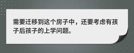 需要迁移到这个房子中，还要考虑有孩子后孩子的上学问题。