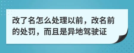 改了名怎么处理以前，改名前的处罚，而且是异地驾驶证