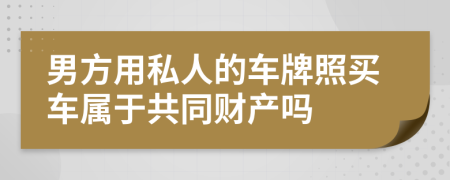 男方用私人的车牌照买车属于共同财产吗