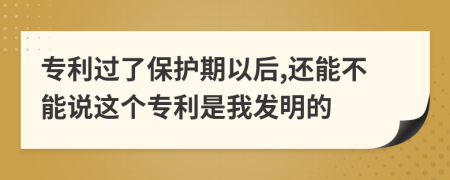 专利过了保护期以后,还能不能说这个专利是我发明的
