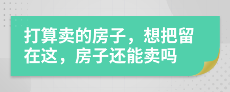 打算卖的房子，想把留在这，房子还能卖吗