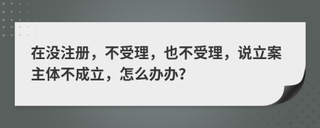 在没注册，不受理，也不受理，说立案主体不成立，怎么办办？