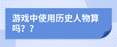 游戏中使用历史人物算吗？？