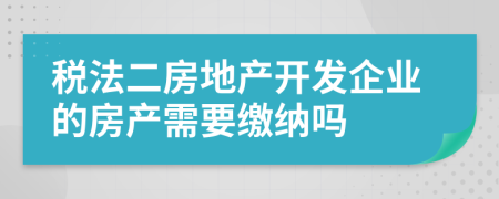 税法二房地产开发企业的房产需要缴纳吗