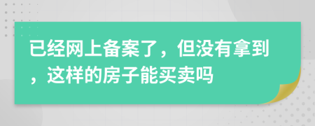 已经网上备案了，但没有拿到，这样的房子能买卖吗