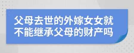 父母去世的外嫁女女就不能继承父母的财产吗