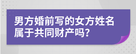 男方婚前写的女方姓名属于共同财产吗？