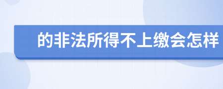 的非法所得不上缴会怎样