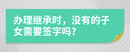 办理继承时，没有的子女需要签字吗？