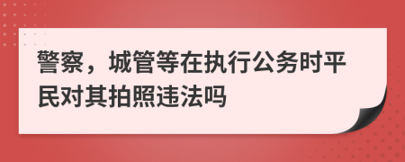 警察，城管等在执行公务时平民对其拍照违法吗