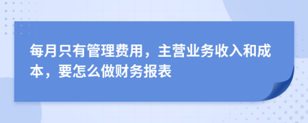 每月只有管理费用，主营业务收入和成本，要怎么做财务报表