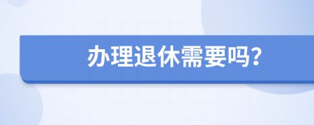 办理退休需要吗？