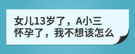 女儿13岁了，A小三怀孕了，我不想该怎么