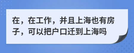 在，在工作，并且上海也有房子，可以把户口迁到上海吗